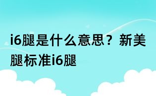 i6腿是什么意思？新美腿標(biāo)準(zhǔn)i6腿