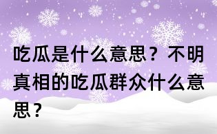 吃瓜是什么意思？不明真相的吃瓜群眾什么意思？