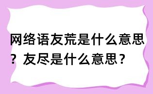 網絡語友荒是什么意思?友盡是什么意思?