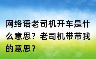 網絡語老司機開車是什么意思?老司機帶帶我的意思?