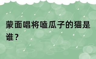 蒙面唱將嗑瓜子的貓是誰?