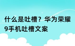 什么是吐槽?華為榮耀9手機吐槽文案