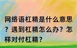網絡語杠精是什么意思？遇到杠精怎么辦？怎樣對付杠精？