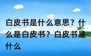 白皮書(shū)是什么意思?什么是白皮書(shū)?白皮書(shū)是什么
