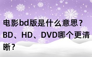 電影bd版是什么意思?BD、HD、DVD哪個更清晰?