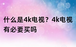 什么是4k電視?4k電視有必要買嗎