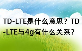 TD-LTE是什么意思?TD-LTE與4g有什么關系?