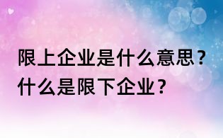 限上企業(yè)是什么意思？什么是限下企業(yè)？