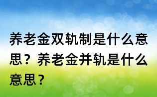 養(yǎng)老金雙軌制是什么意思?養(yǎng)老金并軌是什么意思?
