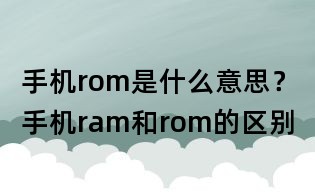 手機(jī)rom是什么意思？手機(jī)ram和rom的區(qū)別