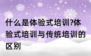 什么是體驗式培訓(xùn)?體驗式培訓(xùn)與傳統(tǒng)培訓(xùn)的區(qū)別