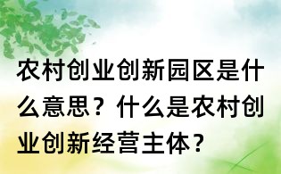 農(nóng)村創(chuàng)業(yè)創(chuàng)新園區(qū)是什么意思？什么是農(nóng)村創(chuàng)業(yè)創(chuàng)新經(jīng)營(yíng)主體？