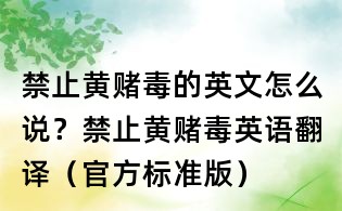 禁止黃賭毒的英文怎么說？禁止黃賭毒英語翻譯（官方標準版）