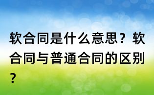 軟合同是什么意思?軟合同與普通合同的區(qū)別?