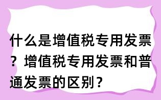 什么是增值稅專用發(fā)票?增值稅專用發(fā)票和普通發(fā)票的區(qū)別?