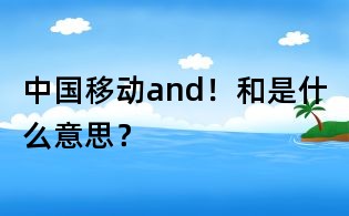 中國移動and！和是什么意思？