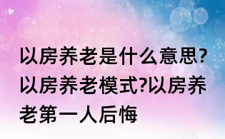 以房養(yǎng)老是什么意思?以房養(yǎng)老模式?以房養(yǎng)老第一人后悔