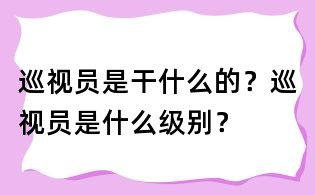 巡視員是干什么的？巡視員是什么級(jí)別？
