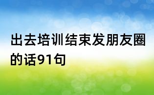 出去培訓結束發朋友圈的話91句