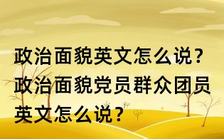 政治面貌英文怎么說(shuō)？政治面貌黨員群眾團(tuán)員英文怎么說(shuō)？