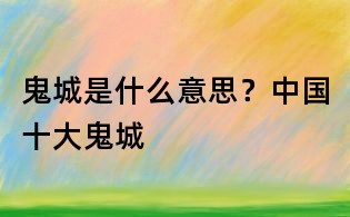 鬼城是什么意思？中國(guó)十大鬼城