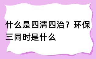 什么是四清四治?環(huán)保三同時是什么