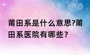 莆田系是什么意思?莆田系醫(yī)院有哪些?