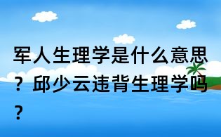 軍人生理學是什么意思?邱少云違背生理學嗎?