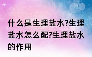 什么是生理鹽水?生理鹽水怎么配?生理鹽水的作用