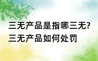三無產(chǎn)品是指哪三無?三無產(chǎn)品如何處罰