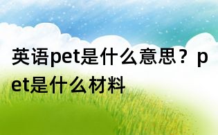 英語pet是什么意思？pet是什么材料