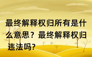 最終解釋權歸所有是什么意思?最終解釋權歸 違法嗎?
