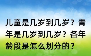 兒童是幾歲到幾歲?青年是幾歲到幾歲?各年齡段是怎么劃分的?