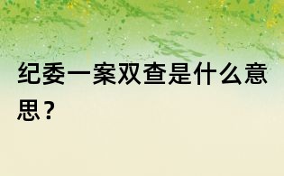 紀委一案雙查是什么意思?