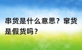 串貨是什么意思？竄貨是假貨嗎？
