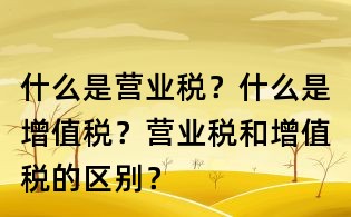 什么是營業稅？什么是增值稅？營業稅和增值稅的區別？