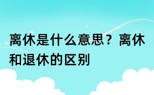 離休是什么意思？離休和退休的區別