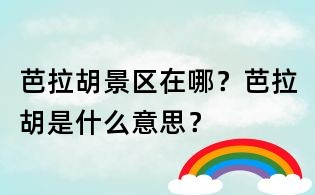 芭拉胡景區在哪?芭拉胡是什么意思?
