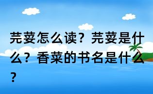 芫荽怎么讀?芫荽是什么?香菜的書名是什么?