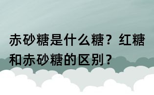 赤砂糖是什么糖?紅糖和赤砂糖的區別?