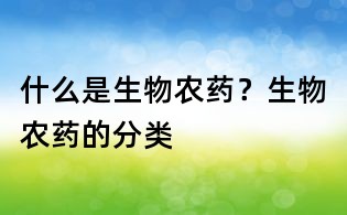 什么是生物農(nóng)藥?生物農(nóng)藥的分類