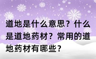 道地是什么意思？什么是道地藥材？常用的道地藥材有哪些？