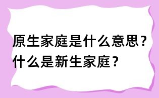 原生家庭是什么意思？什么是新生家庭？