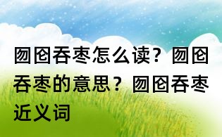 囫圇吞棗怎么讀？囫圇吞棗的意思？囫圇吞棗近義詞