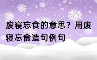 廢寢忘食的意思？用廢寢忘食造句例句