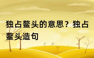 獨占鰲頭的意思?獨占鰲頭造句