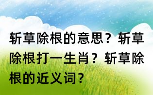 斬草除根的意思?斬草除根打一生肖?斬草除根的近義詞?