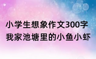 小學(xué)生想象作文300字：我家池塘里的小魚(yú)小蝦