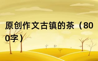 原創作文:古鎮的茶(800字)